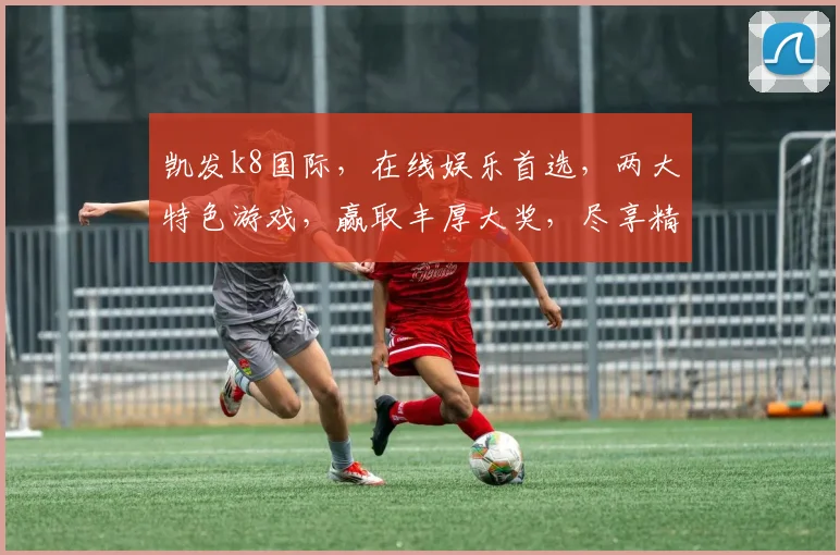 凯发k8国际，在线娱乐首选，两大特色游戏，赢取丰厚大奖，尽享精彩人生