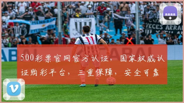 500彩票官网官方认证，国家权威认证购彩平台，三重保障，安全可靠，让您购彩无忧，放心体验