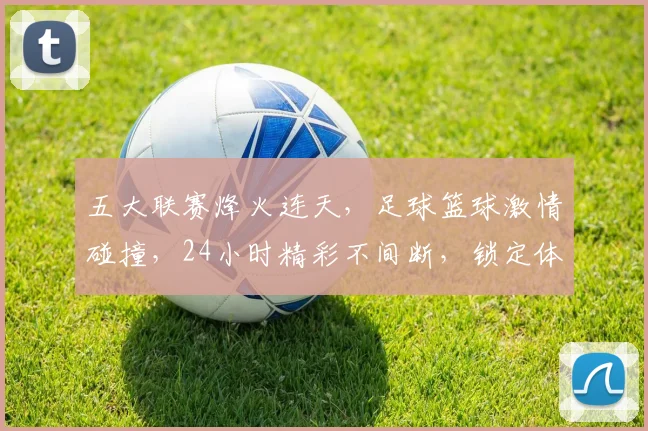 五大联赛烽火连天，足球篮球激情碰撞，24小时精彩不间断，锁定体育盛宴，不容错过
