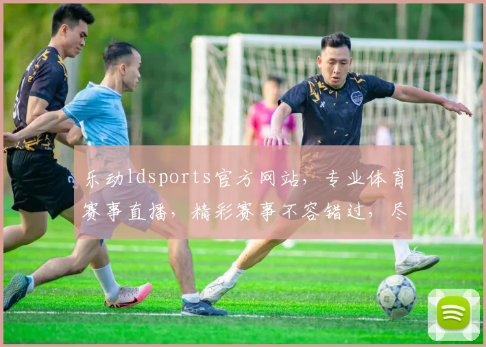 乐动ldsports官方网站，专业体育赛事直播，精彩赛事不容错过，尽享体育盛宴
