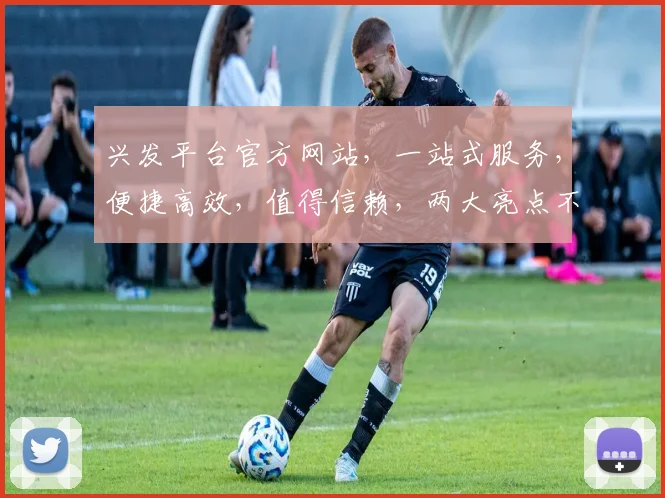 兴发平台官方网站，一站式服务，便捷高效，值得信赖，两大亮点不容错过