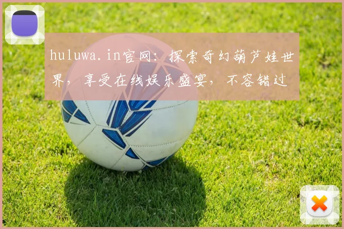 huluwa.in官网：探索奇幻葫芦娃世界，享受在线娱乐盛宴，不容错过