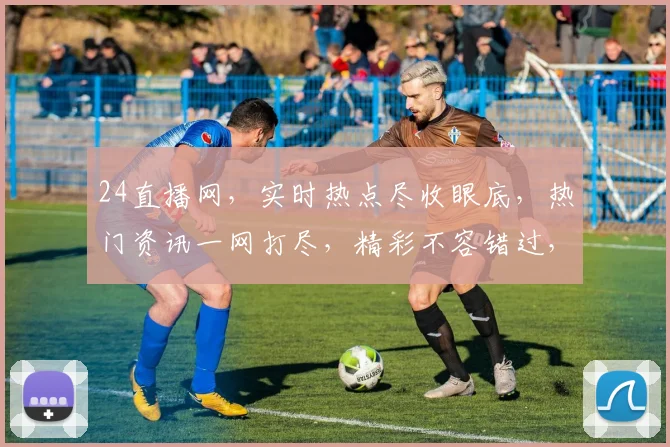 24直播网，实时热点尽收眼底，热门资讯一网打尽，精彩不容错过，尽在直播盛宴