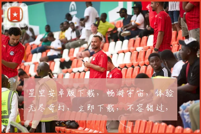 星空安卓版下载，畅游宇宙，体验无尽奇幻，立即下载，不容错过，三重福利等你来拿