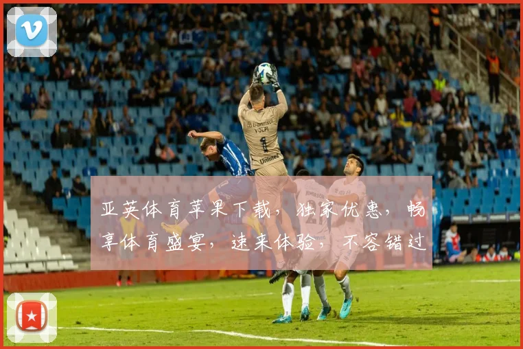 亚英体育苹果下载，独家优惠，畅享体育盛宴，速来体验，不容错过