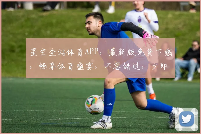 星空全站体育APP，最新版免费下载，畅享体育盛宴，不容错过，立即体验