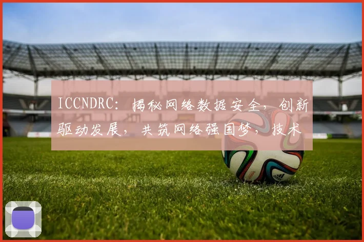 ICCNDRC：揭秘网络数据安全，创新驱动发展，共筑网络强国梦，技术引领未来。